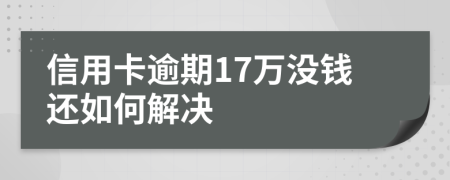 信用卡逾期17万没钱还如何解决