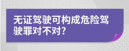 无证驾驶可构成危险驾驶罪对不对?
