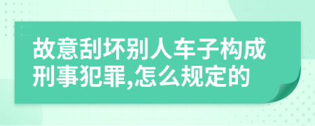 故意刮坏别人车子构成刑事犯罪,怎么规定的