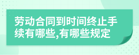 劳动合同到时间终止手续有哪些,有哪些规定