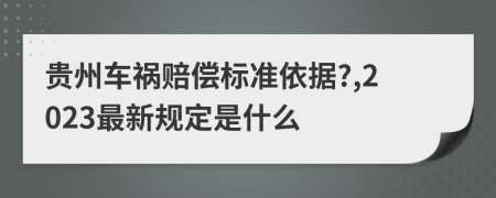 贵州车祸赔偿标准依据?,2023最新规定是什么