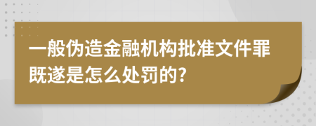 一般伪造金融机构批准文件罪既遂是怎么处罚的?