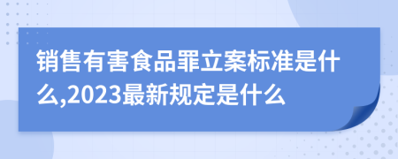 销售有害食品罪立案标准是什么,2023最新规定是什么