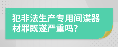 犯非法生产专用间谍器材罪既遂严重吗?