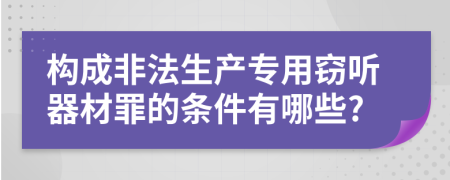 构成非法生产专用窃听器材罪的条件有哪些?