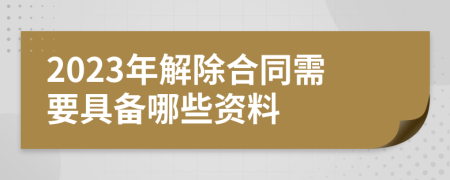 2023年解除合同需要具备哪些资料