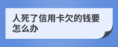 人死了信用卡欠的钱要怎么办