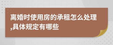 离婚时使用房的承租怎么处理,具体规定有哪些