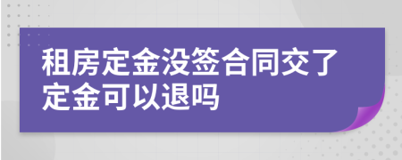 租房定金没签合同交了定金可以退吗