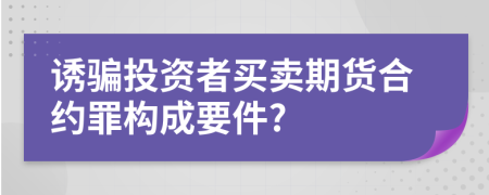 诱骗投资者买卖期货合约罪构成要件?