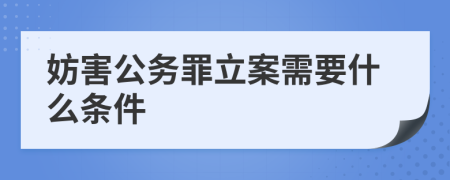 妨害公务罪立案需要什么条件