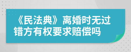 《民法典》离婚时无过错方有权要求赔偿吗