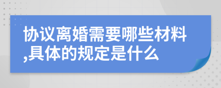 协议离婚需要哪些材料,具体的规定是什么