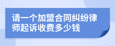 请一个加盟合同纠纷律师起诉收费多少钱