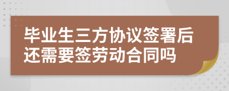 毕业生三方协议签署后还需要签劳动合同吗