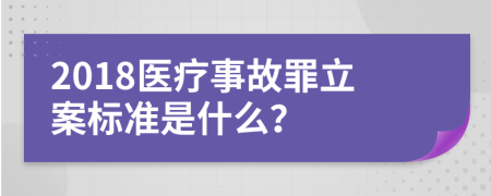 2018医疗事故罪立案标准是什么？