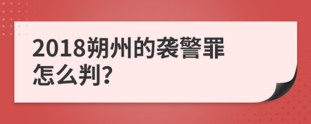 2018朔州的袭警罪怎么判？
