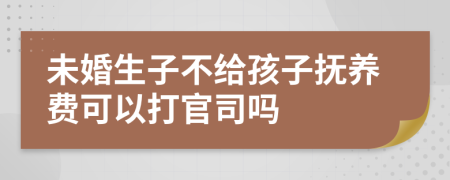 未婚生子不给孩子抚养费可以打官司吗