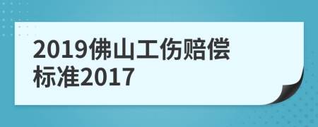 2019佛山工伤赔偿标准2017