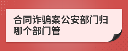 合同诈骗案公安部门归哪个部门管