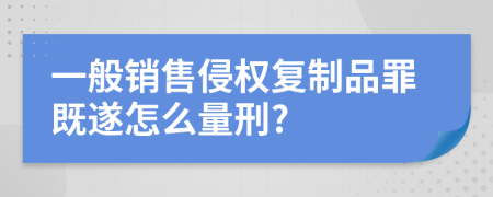 一般销售侵权复制品罪既遂怎么量刑?