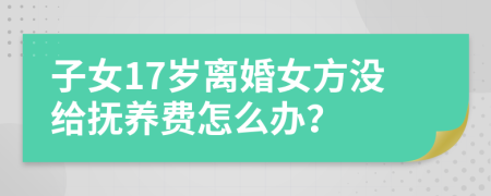 子女17岁离婚女方没给抚养费怎么办？