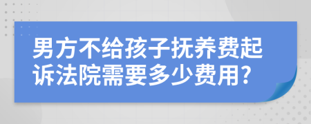 男方不给孩子抚养费起诉法院需要多少费用?