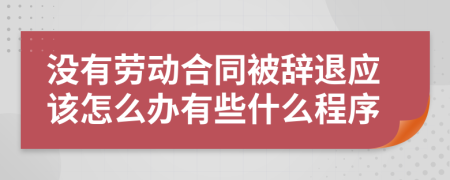 没有劳动合同被辞退应该怎么办有些什么程序