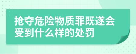 抢夺危险物质罪既遂会受到什么样的处罚