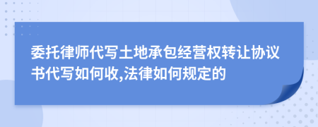 委托律师代写土地承包经营权转让协议书代写如何收,法律如何规定的