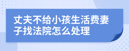 丈夫不给小孩生活费妻子找法院怎么处理