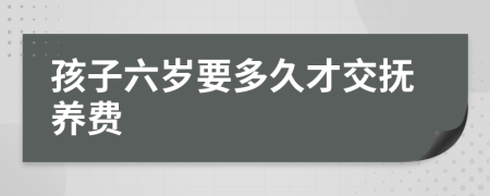 孩子六岁要多久才交抚养费