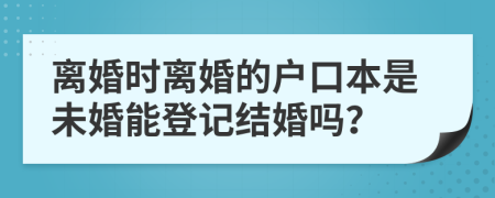 离婚时离婚的户口本是未婚能登记结婚吗？