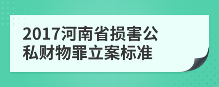 2017河南省损害公私财物罪立案标准