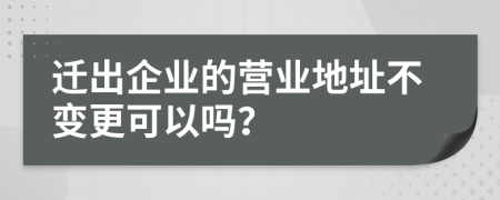 迁出企业的营业地址不变更可以吗？