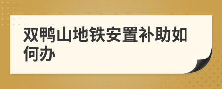 双鸭山地铁安置补助如何办
