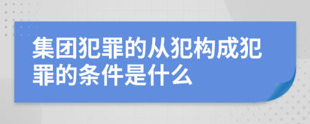 集团犯罪的从犯构成犯罪的条件是什么