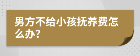 男方不给小孩抚养费怎么办？