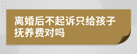 离婚后不起诉只给孩子抚养费对吗