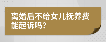 离婚后不给女儿抚养费能起诉吗？