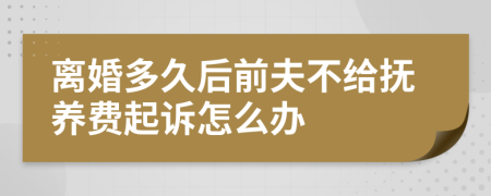 离婚多久后前夫不给抚养费起诉怎么办