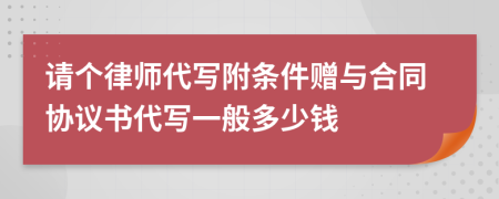 请个律师代写附条件赠与合同协议书代写一般多少钱