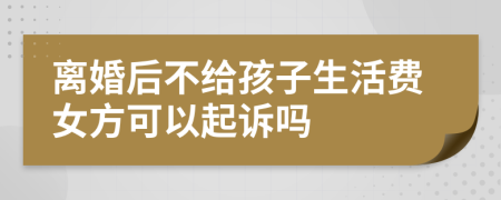 离婚后不给孩子生活费女方可以起诉吗