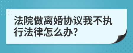 法院做离婚协议我不执行法律怎么办?