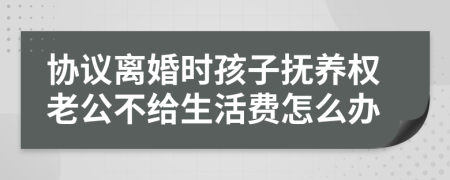 协议离婚时孩子抚养权老公不给生活费怎么办