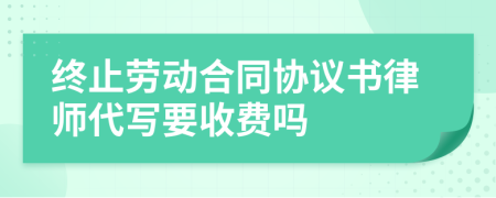 终止劳动合同协议书律师代写要收费吗