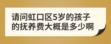 请问虹口区5岁的孩子的抚养费大概是多少啊