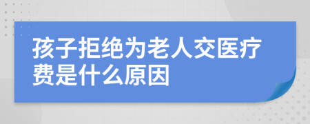 孩子拒绝为老人交医疗费是什么原因