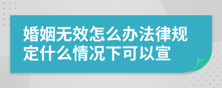 婚姻无效怎么办法律规定什么情况下可以宣