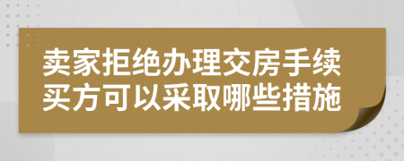 卖家拒绝办理交房手续买方可以采取哪些措施